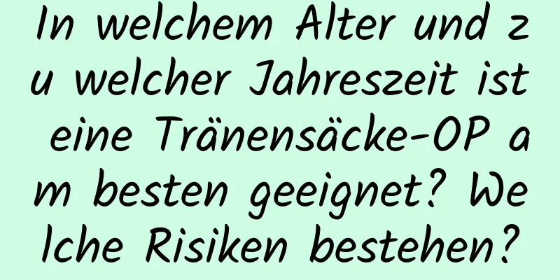 In welchem ​​Alter und zu welcher Jahreszeit ist eine Tränensäcke-OP am besten geeignet? Welche Risiken bestehen?
