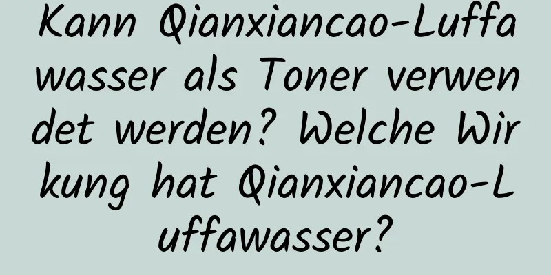 Kann Qianxiancao-Luffawasser als Toner verwendet werden? Welche Wirkung hat Qianxiancao-Luffawasser?