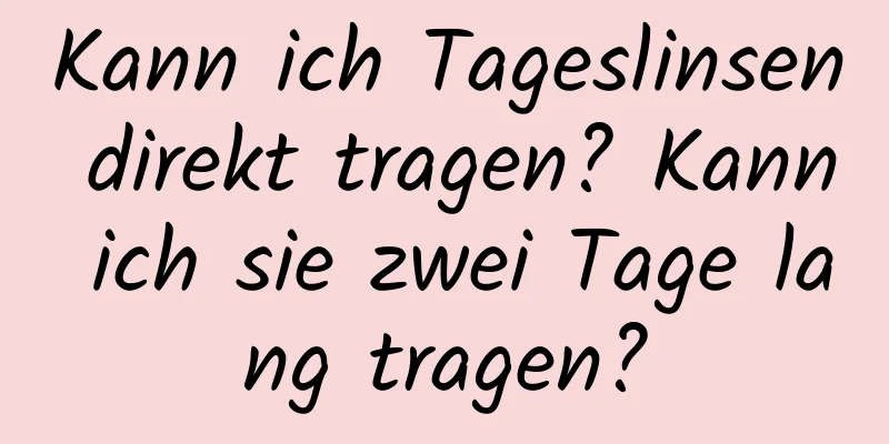 Kann ich Tageslinsen direkt tragen? Kann ich sie zwei Tage lang tragen?