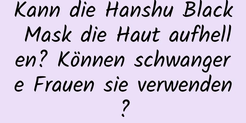 Kann die Hanshu Black Mask die Haut aufhellen? Können schwangere Frauen sie verwenden?