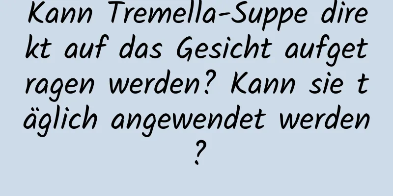 Kann Tremella-Suppe direkt auf das Gesicht aufgetragen werden? Kann sie täglich angewendet werden?