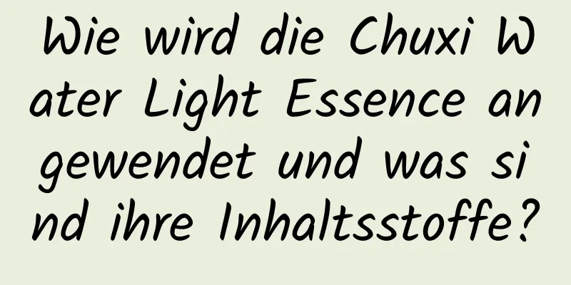 Wie wird die Chuxi Water Light Essence angewendet und was sind ihre Inhaltsstoffe?
