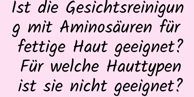 Ist die Gesichtsreinigung mit Aminosäuren für fettige Haut geeignet? Für welche Hauttypen ist sie nicht geeignet?