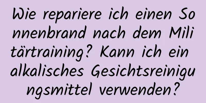 Wie repariere ich einen Sonnenbrand nach dem Militärtraining? Kann ich ein alkalisches Gesichtsreinigungsmittel verwenden?
