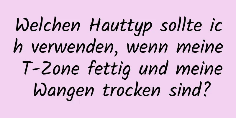 Welchen Hauttyp sollte ich verwenden, wenn meine T-Zone fettig und meine Wangen trocken sind?