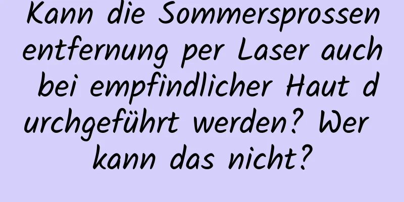 Kann die Sommersprossenentfernung per Laser auch bei empfindlicher Haut durchgeführt werden? Wer kann das nicht?
