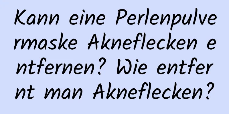 Kann eine Perlenpulvermaske Akneflecken entfernen? Wie entfernt man Akneflecken?