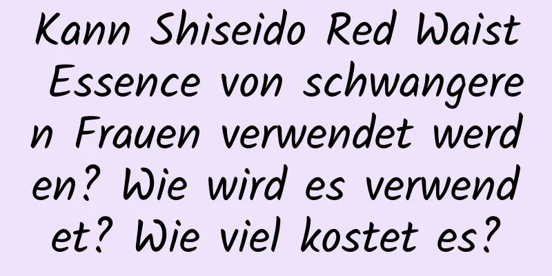 Kann Shiseido Red Waist Essence von schwangeren Frauen verwendet werden? Wie wird es verwendet? Wie viel kostet es?