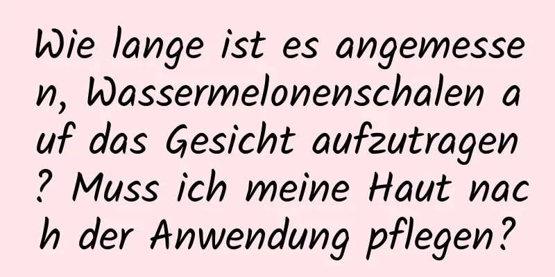 Wie lange ist es angemessen, Wassermelonenschalen auf das Gesicht aufzutragen? Muss ich meine Haut nach der Anwendung pflegen?