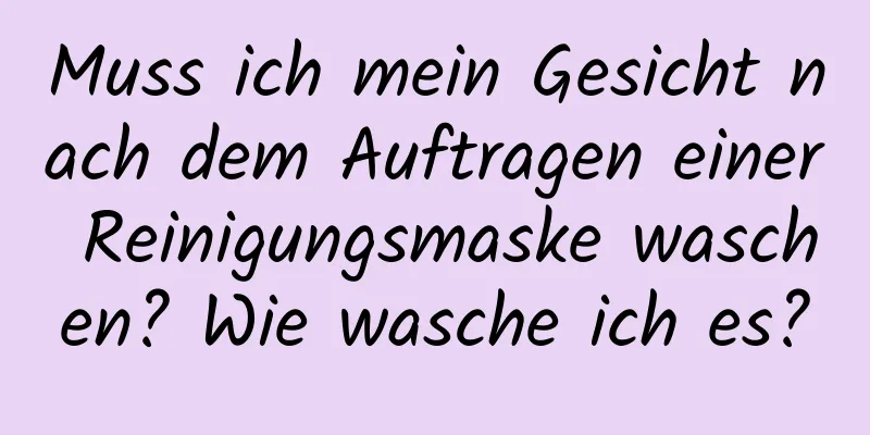 Muss ich mein Gesicht nach dem Auftragen einer Reinigungsmaske waschen? Wie wasche ich es?