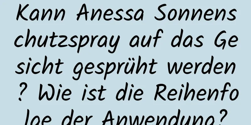 Kann Anessa Sonnenschutzspray auf das Gesicht gesprüht werden? Wie ist die Reihenfolge der Anwendung?