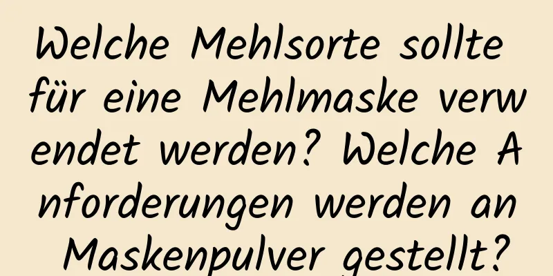 Welche Mehlsorte sollte für eine Mehlmaske verwendet werden? Welche Anforderungen werden an Maskenpulver gestellt?