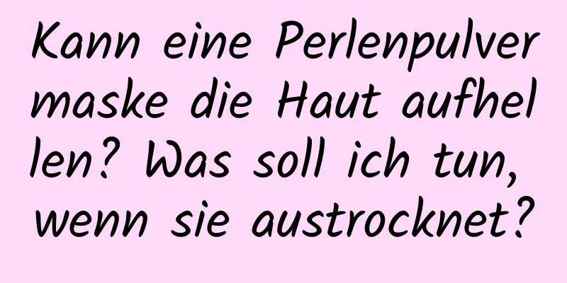 Kann eine Perlenpulvermaske die Haut aufhellen? Was soll ich tun, wenn sie austrocknet?