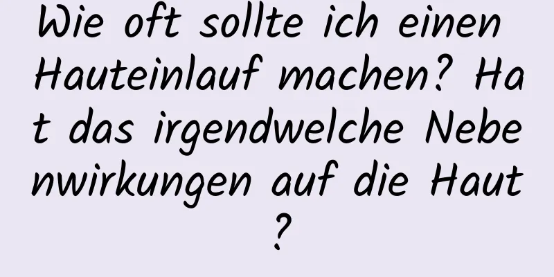 Wie oft sollte ich einen Hauteinlauf machen? Hat das irgendwelche Nebenwirkungen auf die Haut?