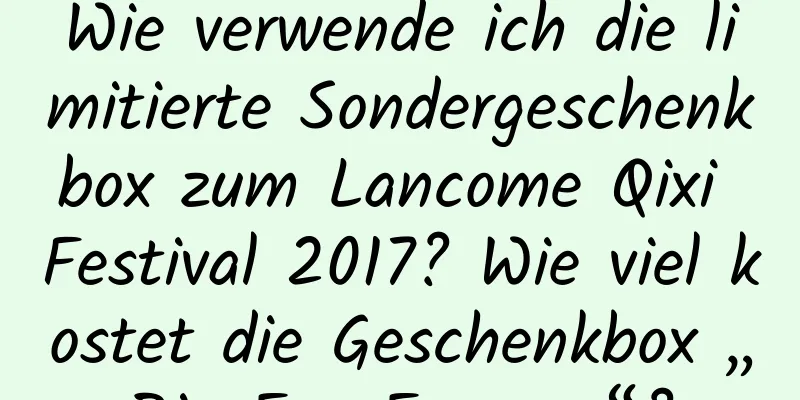 Wie verwende ich die limitierte Sondergeschenkbox zum Lancome Qixi Festival 2017? Wie viel kostet die Geschenkbox „Big Eye Essence“?