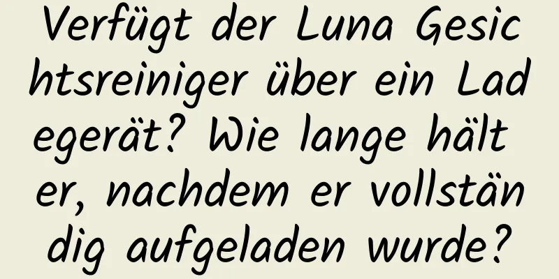 Verfügt der Luna Gesichtsreiniger über ein Ladegerät? Wie lange hält er, nachdem er vollständig aufgeladen wurde?