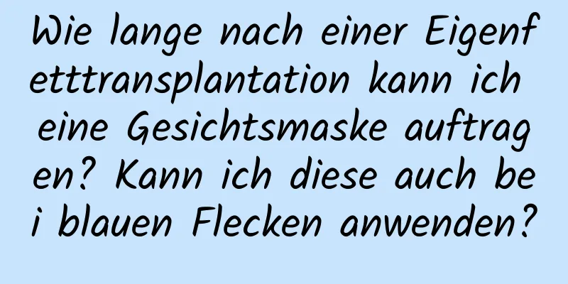 Wie lange nach einer Eigenfetttransplantation kann ich eine Gesichtsmaske auftragen? Kann ich diese auch bei blauen Flecken anwenden?