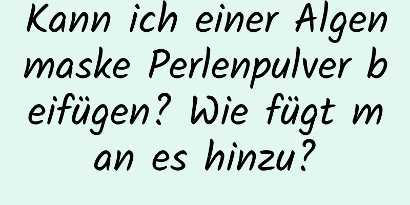 Kann ich einer Algenmaske Perlenpulver beifügen? Wie fügt man es hinzu?
