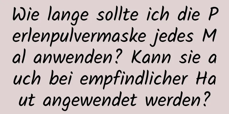 Wie lange sollte ich die Perlenpulvermaske jedes Mal anwenden? Kann sie auch bei empfindlicher Haut angewendet werden?