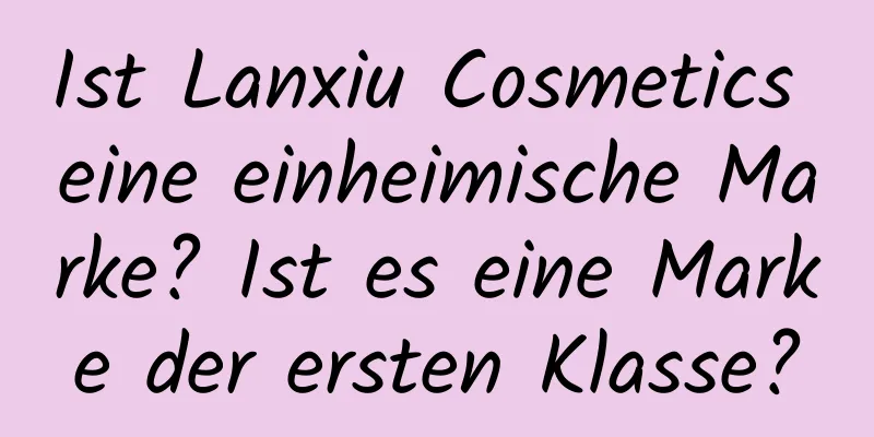 Ist Lanxiu Cosmetics eine einheimische Marke? Ist es eine Marke der ersten Klasse?