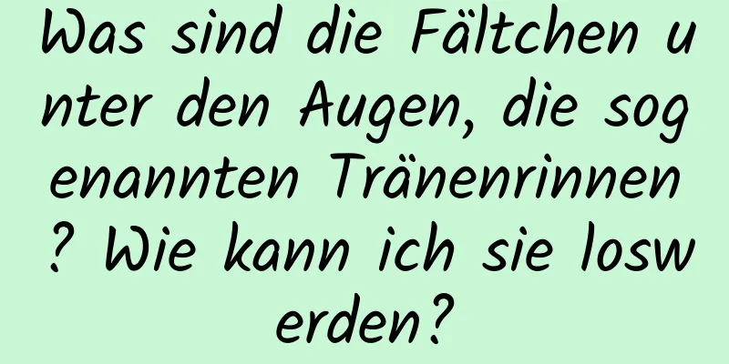 Was sind die Fältchen unter den Augen, die sogenannten Tränenrinnen? Wie kann ich sie loswerden?