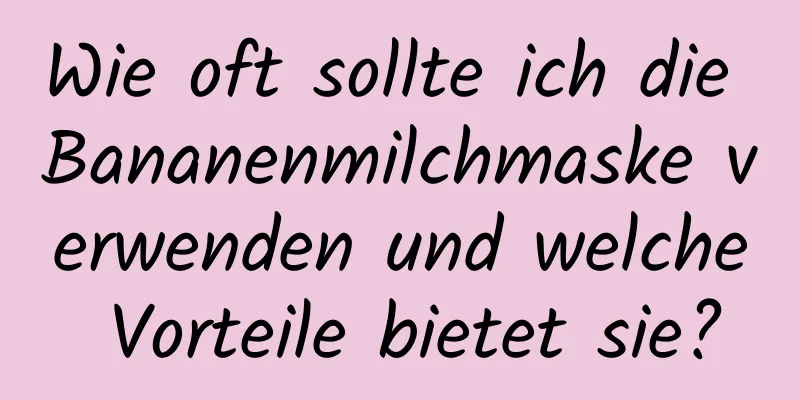 Wie oft sollte ich die Bananenmilchmaske verwenden und welche Vorteile bietet sie?