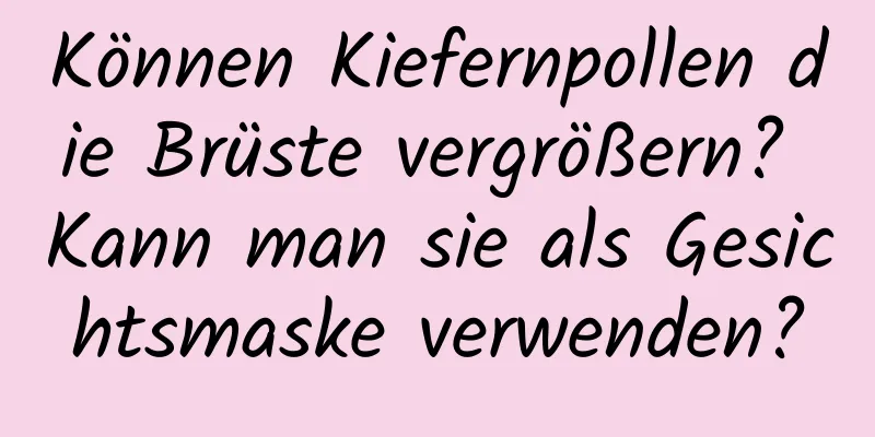 Können Kiefernpollen die Brüste vergrößern? Kann man sie als Gesichtsmaske verwenden?