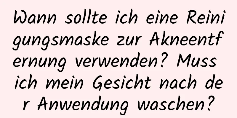 Wann sollte ich eine Reinigungsmaske zur Akneentfernung verwenden? Muss ich mein Gesicht nach der Anwendung waschen?