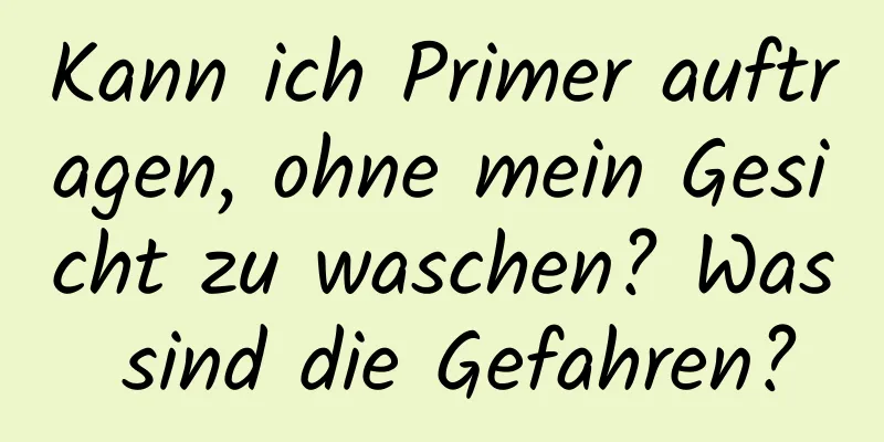 Kann ich Primer auftragen, ohne mein Gesicht zu waschen? Was sind die Gefahren?