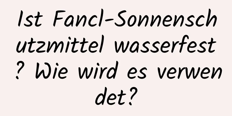 Ist Fancl-Sonnenschutzmittel wasserfest? Wie wird es verwendet?
