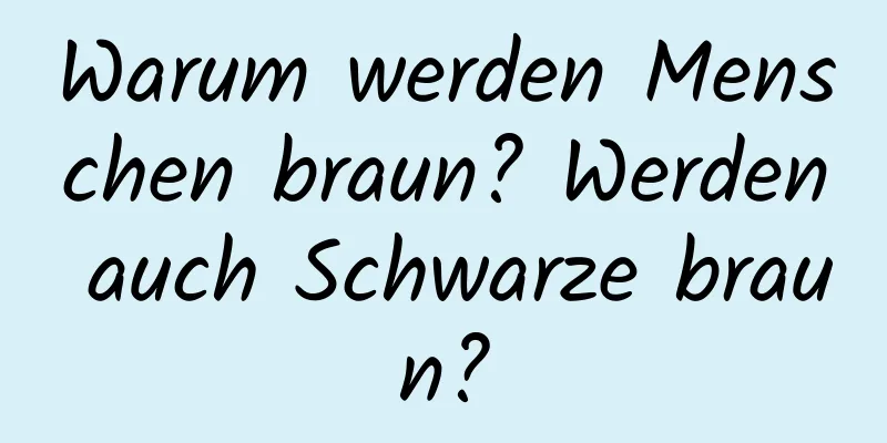 Warum werden Menschen braun? Werden auch Schwarze braun?