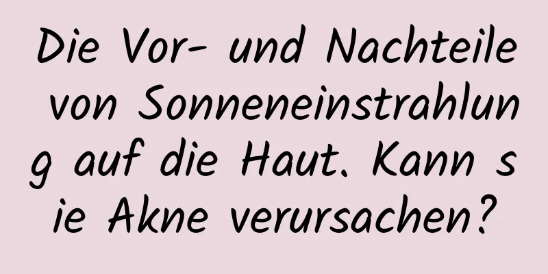 Die Vor- und Nachteile von Sonneneinstrahlung auf die Haut. Kann sie Akne verursachen?