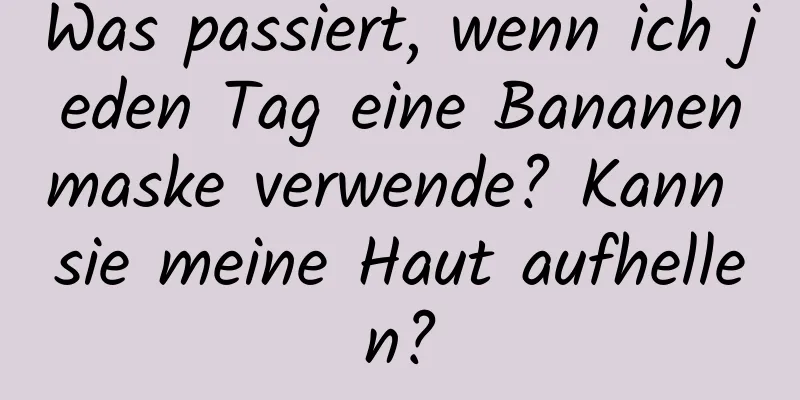 Was passiert, wenn ich jeden Tag eine Bananenmaske verwende? Kann sie meine Haut aufhellen?