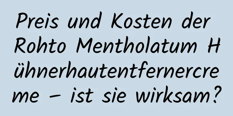 Preis und Kosten der Rohto Mentholatum Hühnerhautentfernercreme – ist sie wirksam?