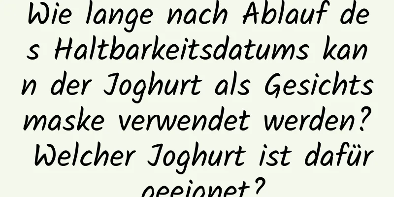 Wie lange nach Ablauf des Haltbarkeitsdatums kann der Joghurt als Gesichtsmaske verwendet werden? Welcher Joghurt ist dafür geeignet?