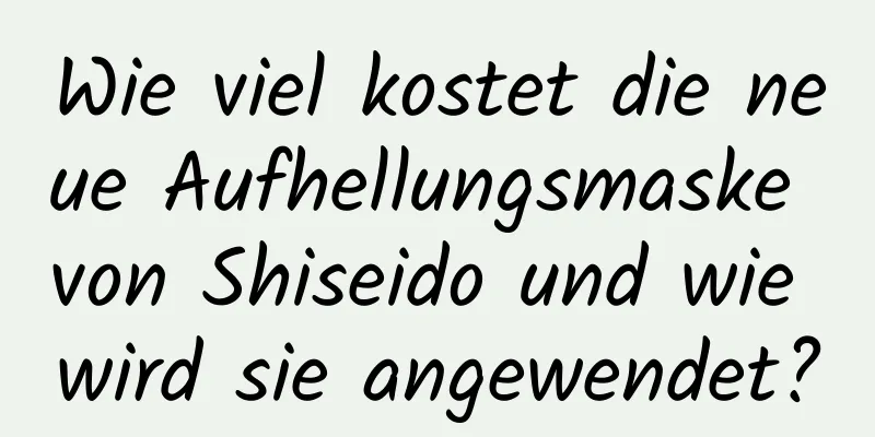 Wie viel kostet die neue Aufhellungsmaske von Shiseido und wie wird sie angewendet?