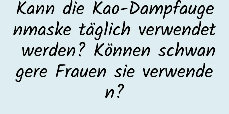 Kann die Kao-Dampfaugenmaske täglich verwendet werden? Können schwangere Frauen sie verwenden?