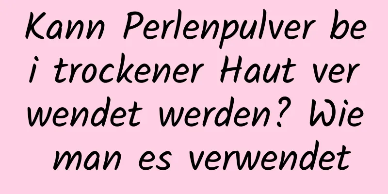 Kann Perlenpulver bei trockener Haut verwendet werden? Wie man es verwendet