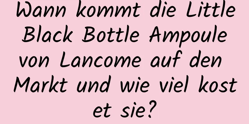 Wann kommt die Little Black Bottle Ampoule von Lancome auf den Markt und wie viel kostet sie?