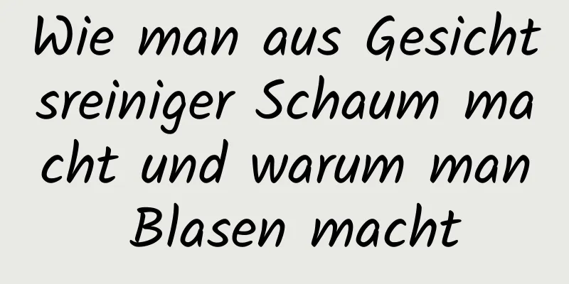 Wie man aus Gesichtsreiniger Schaum macht und warum man Blasen macht