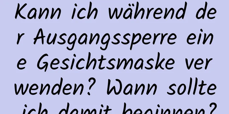 Kann ich während der Ausgangssperre eine Gesichtsmaske verwenden? Wann sollte ich damit beginnen?