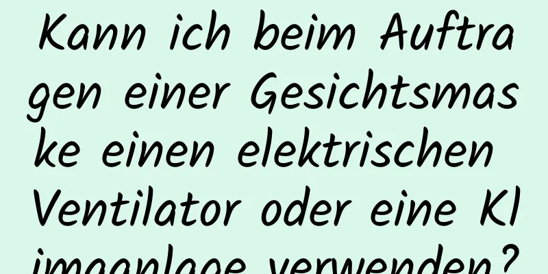Kann ich beim Auftragen einer Gesichtsmaske einen elektrischen Ventilator oder eine Klimaanlage verwenden?
