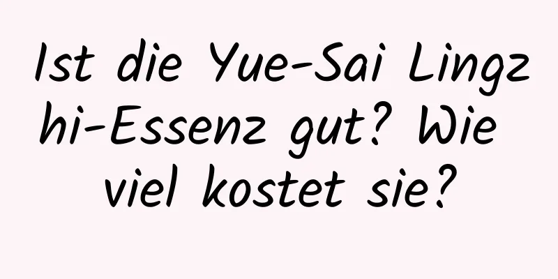 Ist die Yue-Sai Lingzhi-Essenz gut? Wie viel kostet sie?