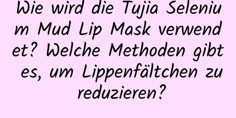 Wie wird die Tujia Selenium Mud Lip Mask verwendet? Welche Methoden gibt es, um Lippenfältchen zu reduzieren?