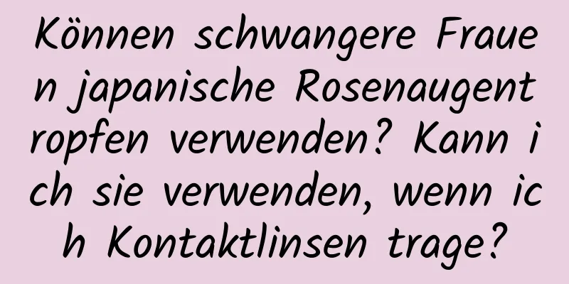 Können schwangere Frauen japanische Rosenaugentropfen verwenden? Kann ich sie verwenden, wenn ich Kontaktlinsen trage?
