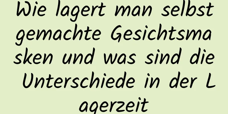 Wie lagert man selbstgemachte Gesichtsmasken und was sind die Unterschiede in der Lagerzeit