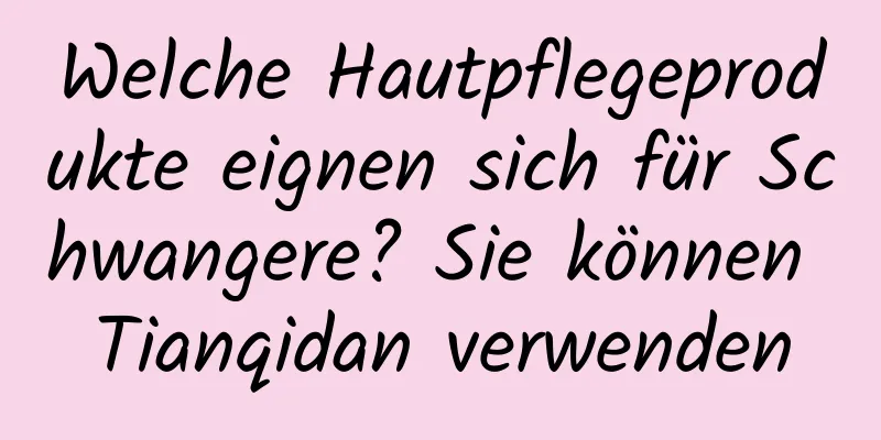 Welche Hautpflegeprodukte eignen sich für Schwangere? Sie können Tianqidan verwenden