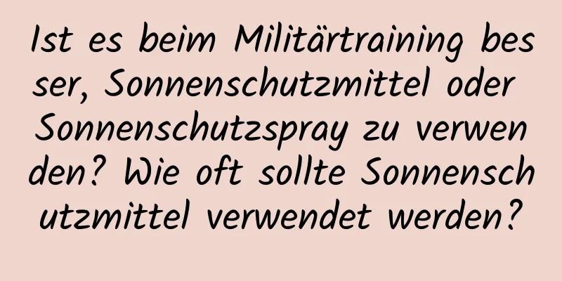 Ist es beim Militärtraining besser, Sonnenschutzmittel oder Sonnenschutzspray zu verwenden? Wie oft sollte Sonnenschutzmittel verwendet werden?