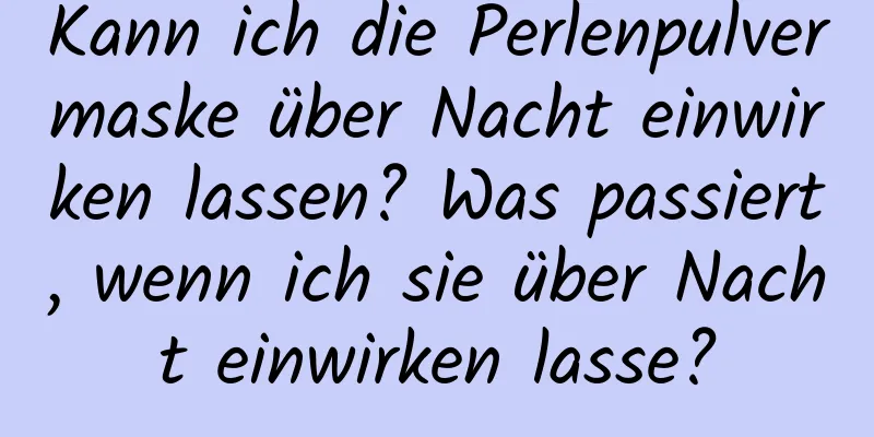 Kann ich die Perlenpulvermaske über Nacht einwirken lassen? Was passiert, wenn ich sie über Nacht einwirken lasse?