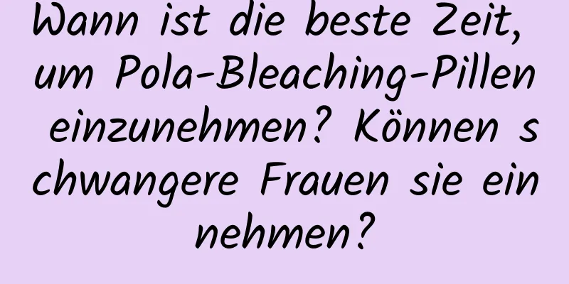 Wann ist die beste Zeit, um Pola-Bleaching-Pillen einzunehmen? Können schwangere Frauen sie einnehmen?